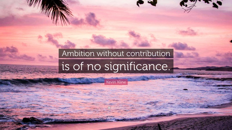 Kevin Kline Quote: “Ambition without contribution is of no significance.”