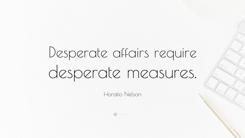 Horatio Nelson Quote: “Desperate affairs require desperate measures.”