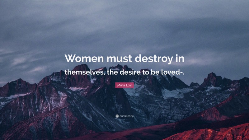 Mina Loy Quote: “Women must destroy in themselves, the desire to be loved-.”