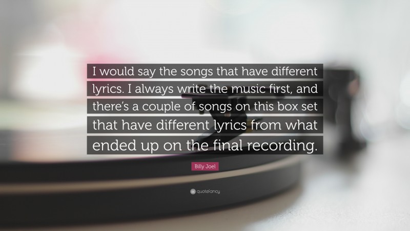 Billy Joel Quote: “I would say the songs that have different lyrics. I always write the music first, and there’s a couple of songs on this box set that have different lyrics from what ended up on the final recording.”