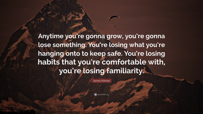 James Hillman Quote: “Anytime you’re gonna grow, you’re gonna lose something. You’re losing what you’re hanging onto to keep safe. You’re losing habits that you’re comfortable with, you’re losing familiarity.”