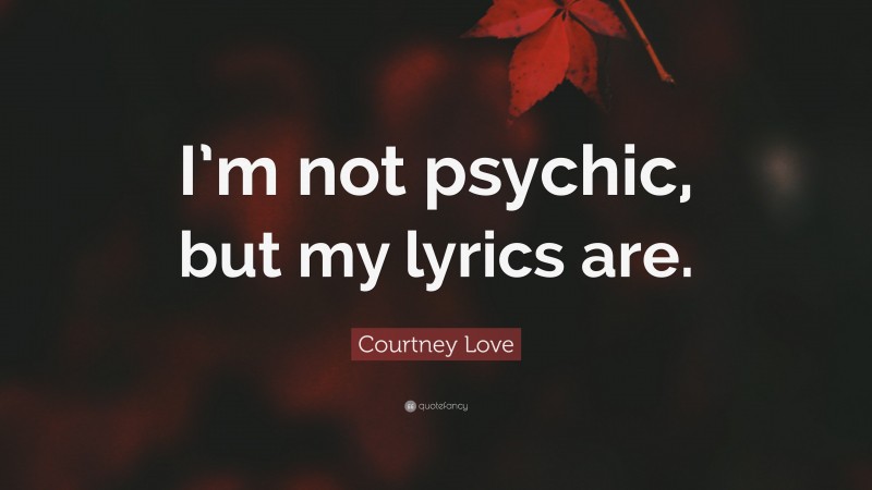 Courtney Love Quote: “I’m not psychic, but my lyrics are.”