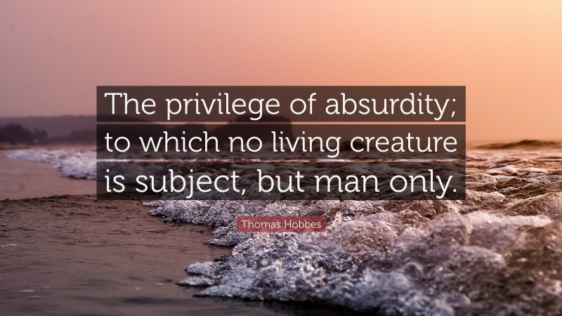 Thomas Hobbes Quote: “The privilege of absurdity; to which no living creature is subject, but man only.”
