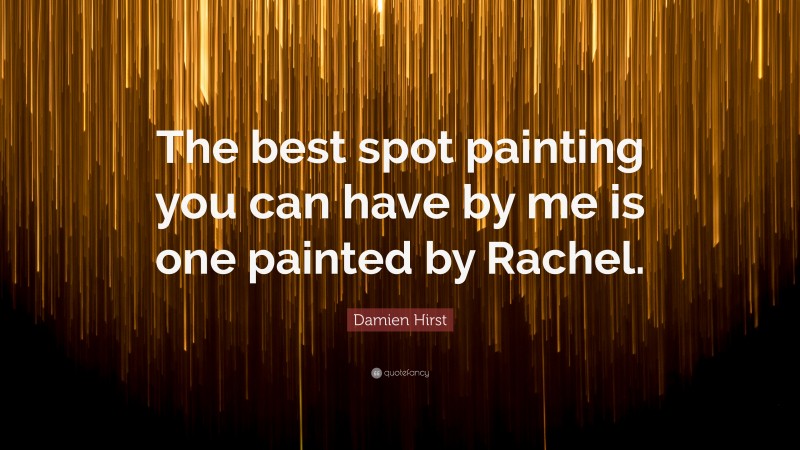 Damien Hirst Quote: “The best spot painting you can have by me is one painted by Rachel.”
