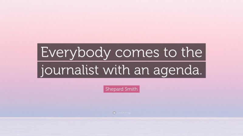 Shepard Smith Quote: “Everybody comes to the journalist with an agenda.”