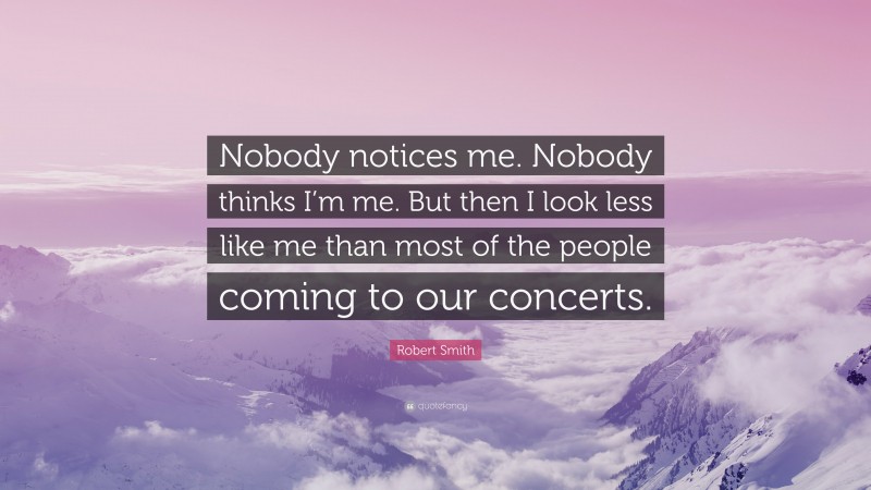 Robert Smith Quote: “Nobody notices me. Nobody thinks I’m me. But then I look less like me than most of the people coming to our concerts.”