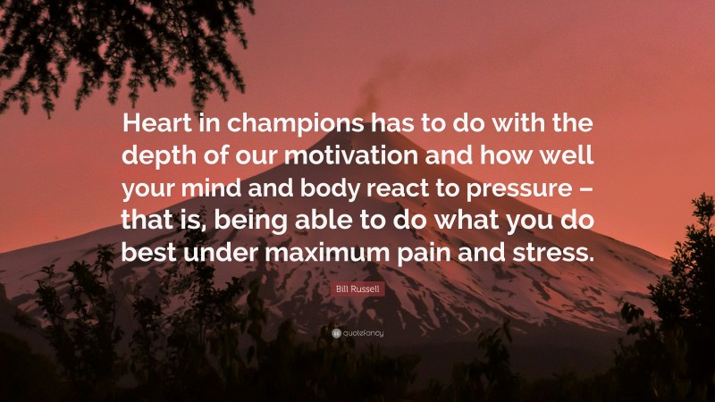 Bill Russell Quote: “Heart in champions has to do with the depth of our motivation and how well your mind and body react to pressure – that is, being able to do what you do best under maximum pain and stress.”