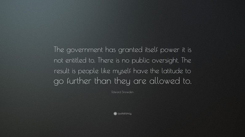 Edward Snowden Quote: “The government has granted itself power it is not entitled to. There is no public oversight. The result is people like myself have the latitude to go further than they are allowed to.”