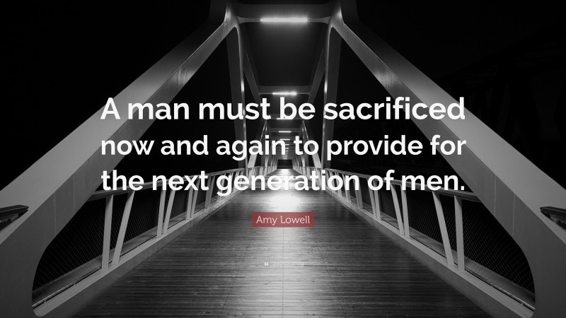 Amy Lowell Quote: “A man must be sacrificed now and again to provide for the next generation of men.”