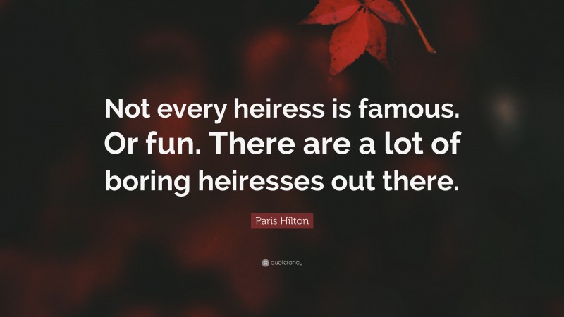 Paris Hilton Quote: “Not every heiress is famous. Or fun. There are a lot of boring heiresses out there.”