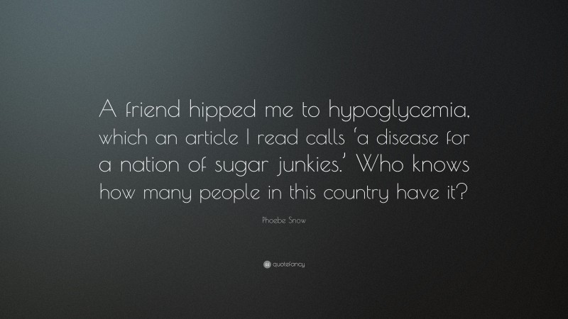 Phoebe Snow Quote: “A friend hipped me to hypoglycemia, which an article I read calls ‘a disease for a nation of sugar junkies.’ Who knows how many people in this country have it?”