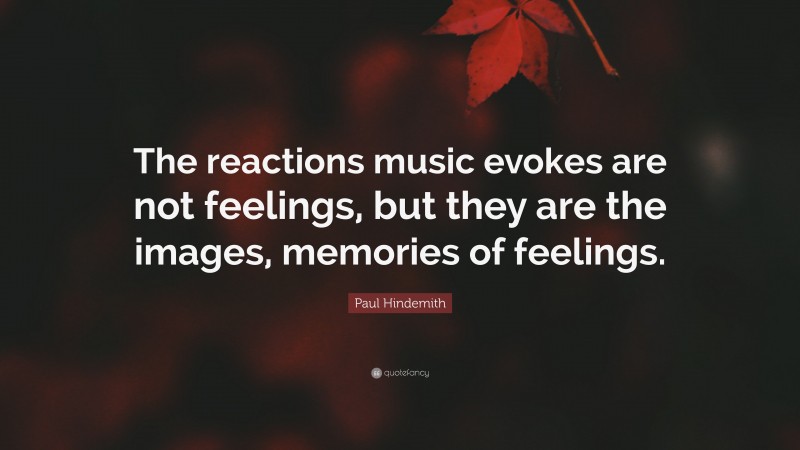 Paul Hindemith Quote: “The reactions music evokes are not feelings, but they are the images, memories of feelings.”