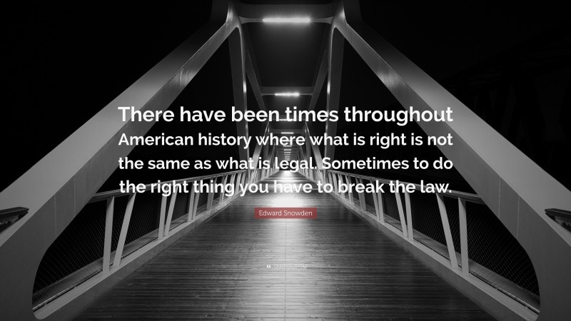 Edward Snowden Quote: “There have been times throughout American history where what is right is not the same as what is legal. Sometimes to do the right thing you have to break the law.”