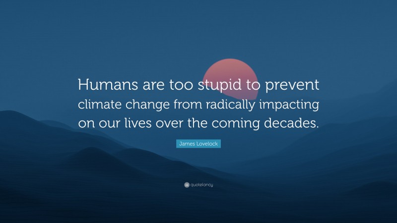 James Lovelock Quote: “Humans are too stupid to prevent climate change from radically impacting on our lives over the coming decades.”