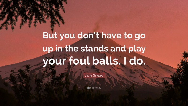 Sam Snead Quote: “But you don’t have to go up in the stands and play your foul balls. I do.”