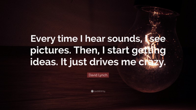 David Lynch Quote: “Every time I hear sounds, I see pictures. Then, I start getting ideas. It just drives me crazy.”