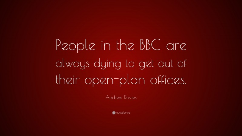 Andrew Davies Quote: “People in the BBC are always dying to get out of their open-plan offices.”