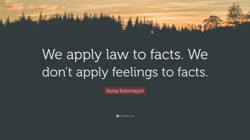 Sonia Sotomayor Quote: “We apply law to facts. We don’t apply feelings to facts.”