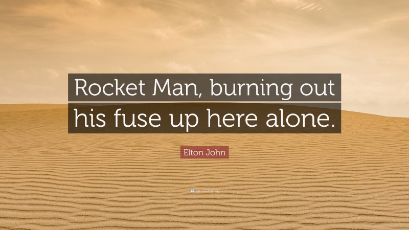 Elton John Quote: “Rocket Man, burning out his fuse up here alone.”