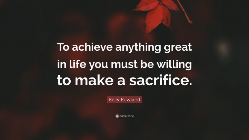 Kelly Rowland Quote: “To achieve anything great in life you must be willing to make a sacrifice.”