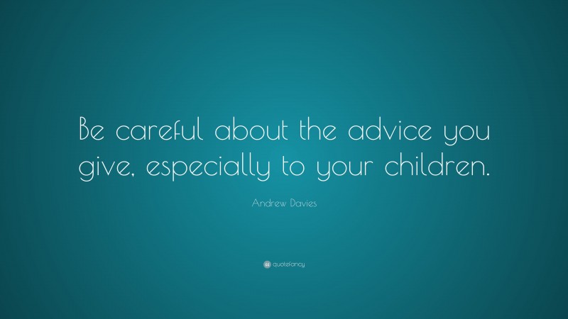 Andrew Davies Quote: “Be careful about the advice you give, especially to your children.”