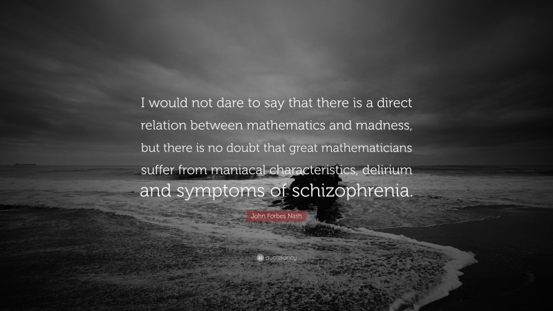 John Forbes Nash Quote: “I would not dare to say that there is a direct relation between mathematics and madness, but there is no doubt that great mathematicians suffer from maniacal characteristics, delirium and symptoms of schizophrenia.”