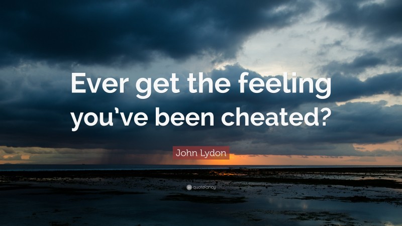 John Lydon Quote: “Ever get the feeling you’ve been cheated?”