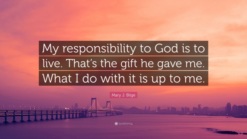 Mary J. Blige Quote: “My responsibility to God is to live. That’s the gift he gave me. What I do with it is up to me.”