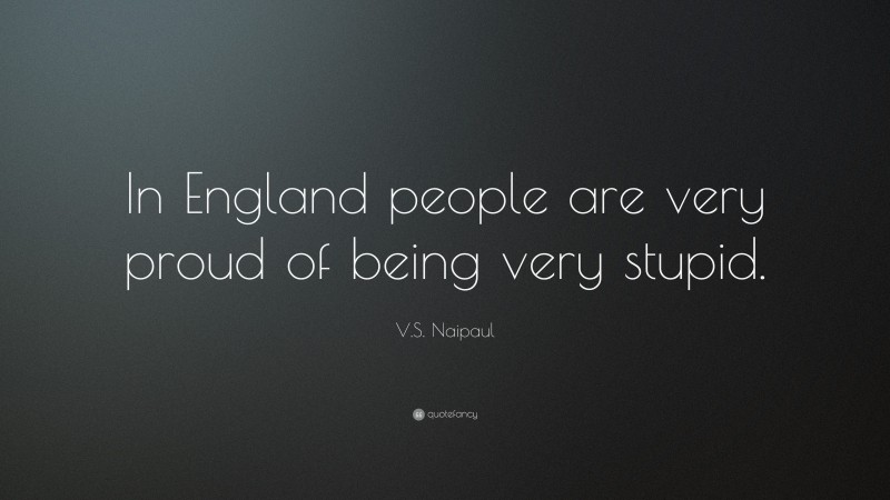 V.S. Naipaul Quote: “In England people are very proud of being very stupid.”