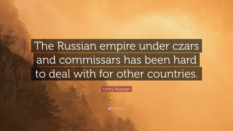 Henry Kissinger Quote: “The Russian empire under czars and commissars has been hard to deal with for other countries.”