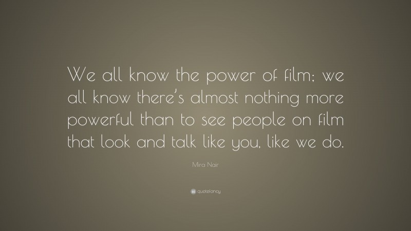 Mira Nair Quote: “We all know the power of film; we all know there’s almost nothing more powerful than to see people on film that look and talk like you, like we do.”