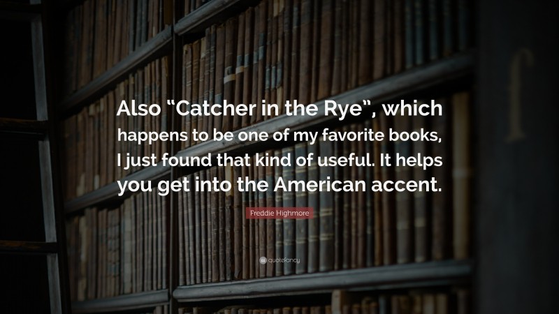 Freddie Highmore Quote: “Also “Catcher in the Rye”, which happens to be one of my favorite books, I just found that kind of useful. It helps you get into the American accent.”