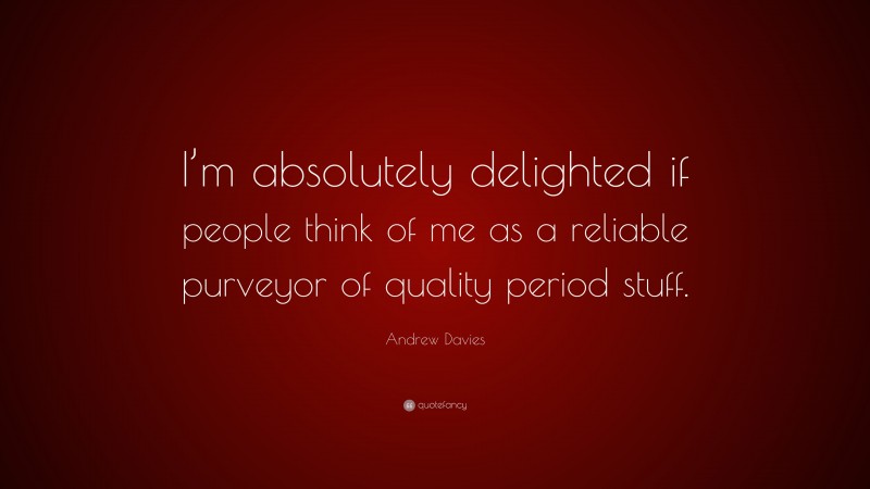 Andrew Davies Quote: “I’m absolutely delighted if people think of me as a reliable purveyor of quality period stuff.”