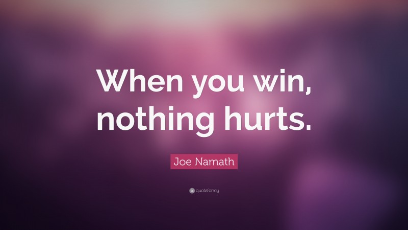Joe Namath Quote: “When you win, nothing hurts.”
