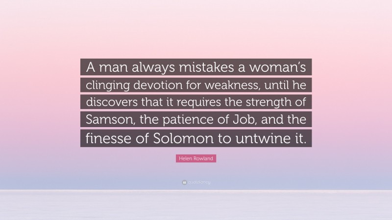 Helen Rowland Quote: “A man always mistakes a woman’s clinging devotion for weakness, until he discovers that it requires the strength of Samson, the patience of Job, and the finesse of Solomon to untwine it.”