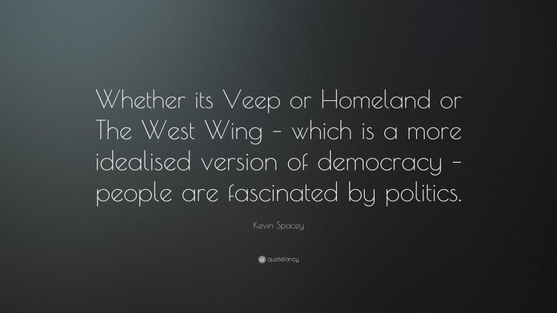 Kevin Spacey Quote: “Whether its Veep or Homeland or The West Wing – which is a more idealised version of democracy – people are fascinated by politics.”