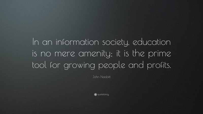 John Naisbitt Quote: “In an information society, education is no mere amenity; it is the prime tool for growing people and profits.”