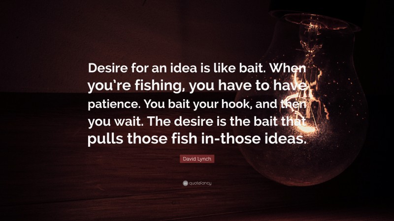 David Lynch Quote: “Desire for an idea is like bait. When you’re fishing, you have to have patience. You bait your hook, and then you wait. The desire is the bait that pulls those fish in-those ideas.”