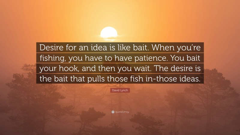 David Lynch Quote: “Desire for an idea is like bait. When you’re fishing, you have to have patience. You bait your hook, and then you wait. The desire is the bait that pulls those fish in-those ideas.”