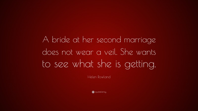 Helen Rowland Quote: “A bride at her second marriage does not wear a veil. She wants to see what she is getting.”