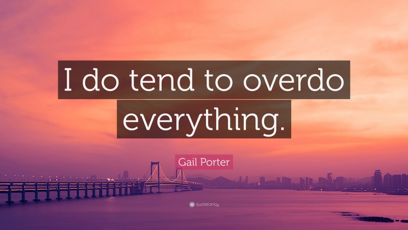 Gail Porter Quote: “I do tend to overdo everything.”