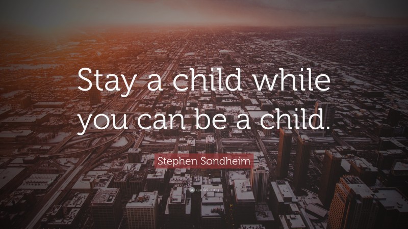 Stephen Sondheim Quote: “Stay a child while you can be a child.”