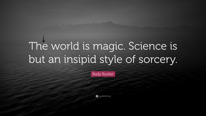Rudy Rucker Quote: “The world is magic. Science is but an insipid style of sorcery.”