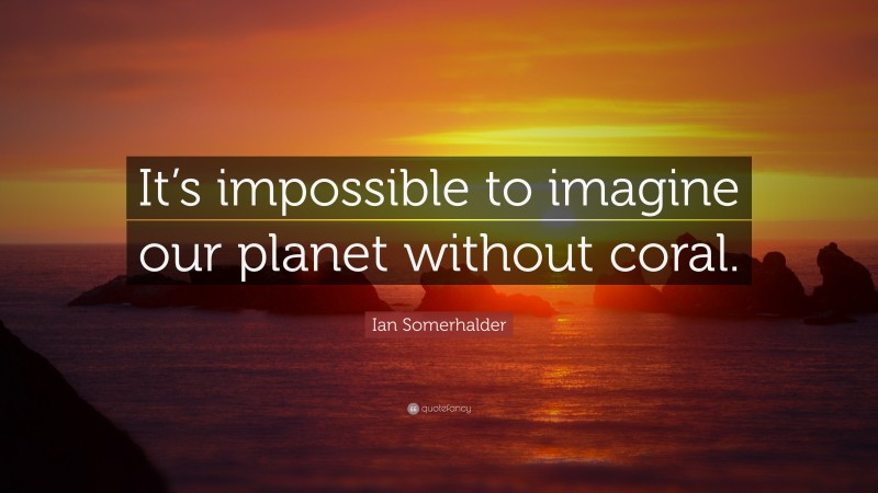 Ian Somerhalder Quote: “It’s impossible to imagine our planet without coral.”