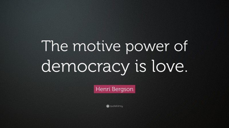 Henri Bergson Quote: “The motive power of democracy is love.”