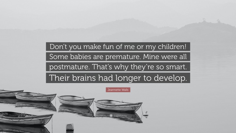 Jeannette Walls Quote: “Don’t you make fun of me or my children! Some babies are premature. Mine were all postmature. That’s why they’re so smart. Their brains had longer to develop.”