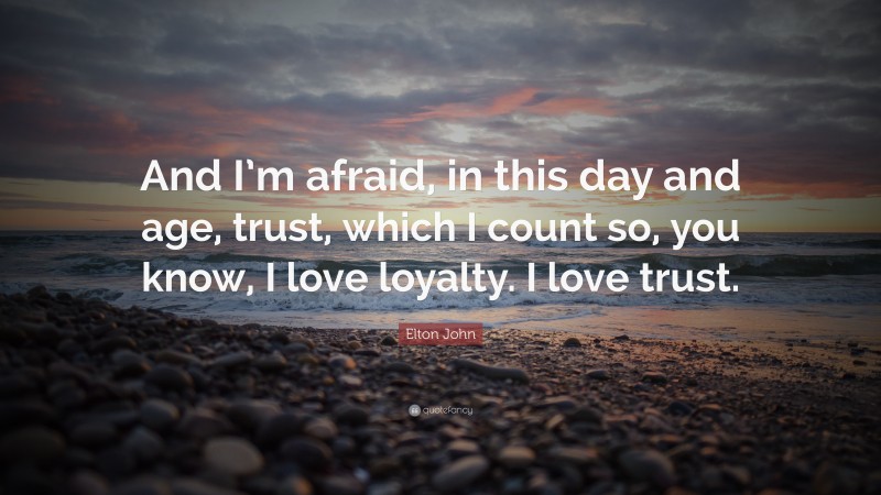 Elton John Quote: “And I’m afraid, in this day and age, trust, which I count so, you know, I love loyalty. I love trust.”