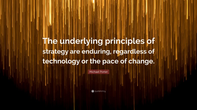 Michael Porter Quote: “The underlying principles of strategy are enduring, regardless of technology or the pace of change.”