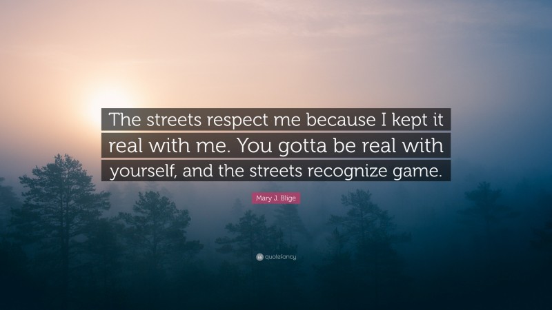Mary J. Blige Quote: “The streets respect me because I kept it real with me. You gotta be real with yourself, and the streets recognize game.”