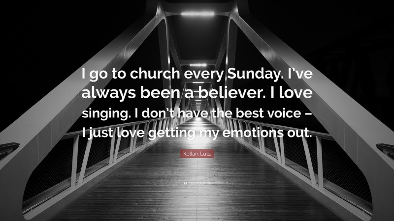 Kellan Lutz Quote: “I go to church every Sunday. I’ve always been a believer. I love singing. I don’t have the best voice – I just love getting my emotions out.”